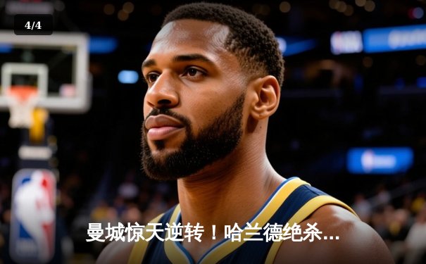 曼城惊天逆转！哈兰德绝杀助蓝月主场力克皇马，欧冠半决赛首回合告捷 - 4