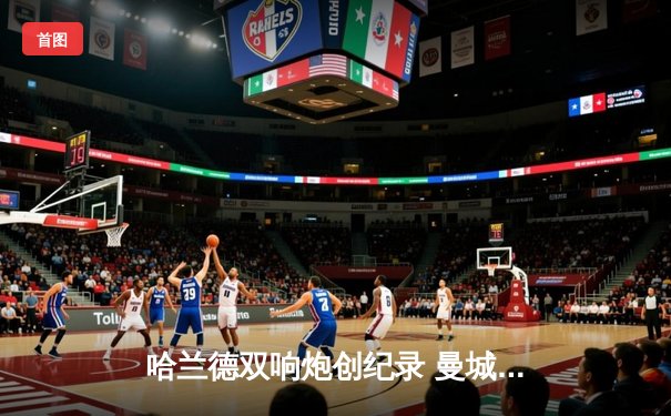 哈兰德双响炮创纪录 曼城4-0横扫富勒姆豪取联赛五连胜