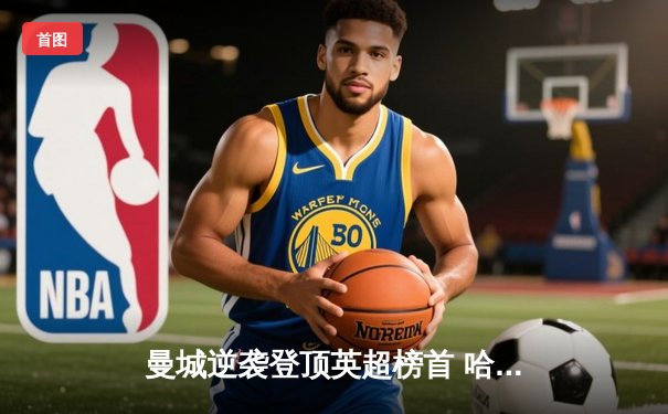 曼城逆袭登顶英超榜首 哈兰德帽子戏法终结阿森纳不败金身
