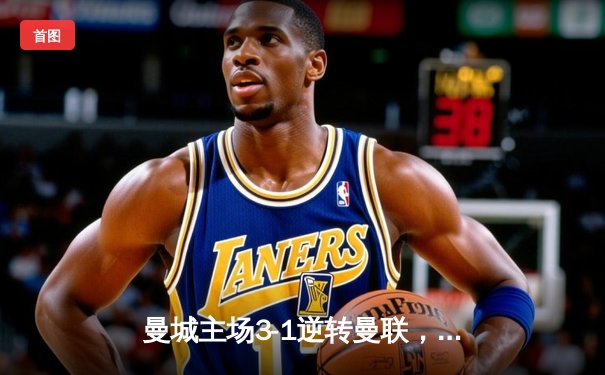 曼城主场3-1逆转曼联，哈兰德双响锁定胜局