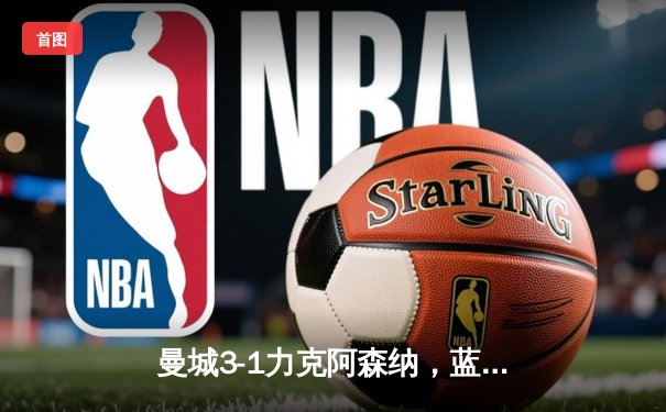 曼城3-1力克阿森纳，蓝月军团强势领跑英超积分榜