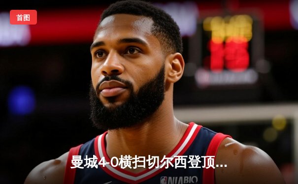 曼城4-0横扫切尔西登顶英超，哈兰德双响刷新纪录