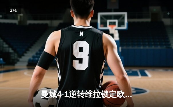 曼城4-1逆转维拉锁定欧冠席位，福登帽子戏法闪耀伊蒂哈德 - 2