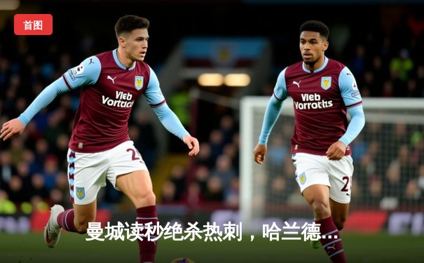 曼城读秒绝杀热刺，哈兰德梅开二度锁定胜局