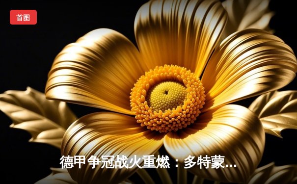 德甲争冠战火重燃：多特蒙德4-0大胜科隆，吉腾斯两射一传闪耀全场