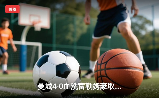曼城4-0血洗富勒姆豪取六连胜 哈兰德戴帽领跑射手榜