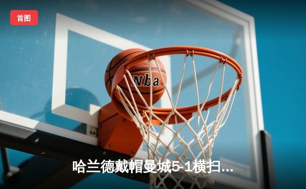 哈兰德戴帽曼城5-1横扫狼队登顶，英超金靴悬念终结