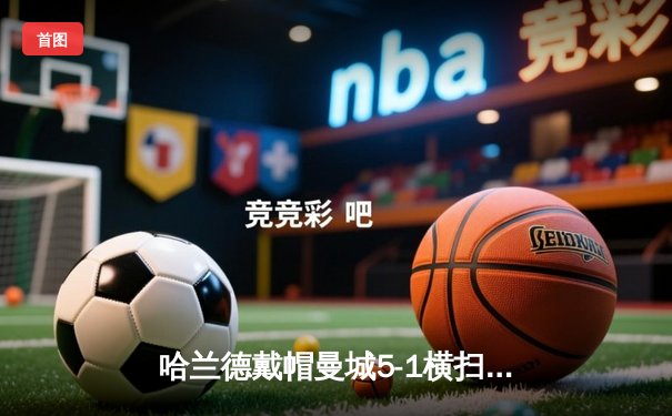 哈兰德戴帽曼城5-1横扫狼队登顶，英超金靴悬念终结