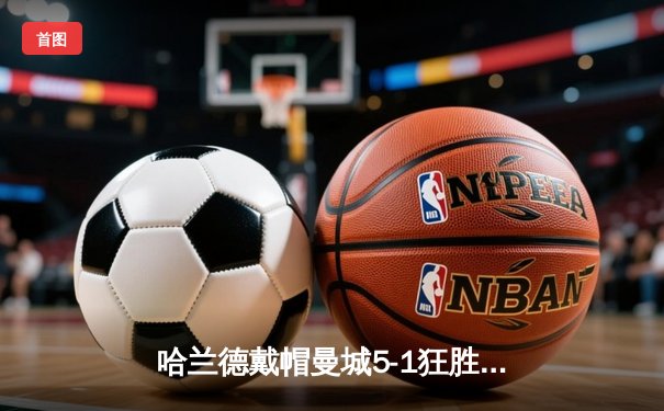 哈兰德戴帽曼城5-1狂胜狼队 英超争冠悬念再起