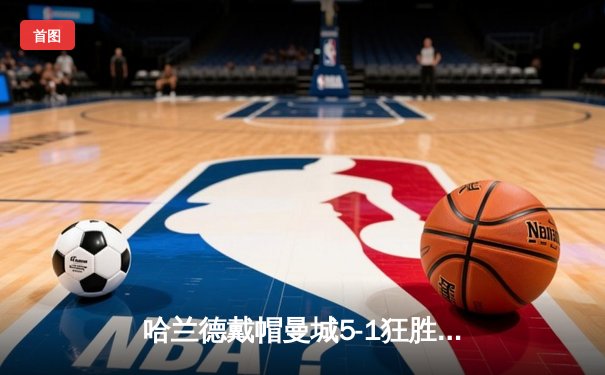 哈兰德戴帽曼城5-1狂胜狼队 英超争冠悬念再起