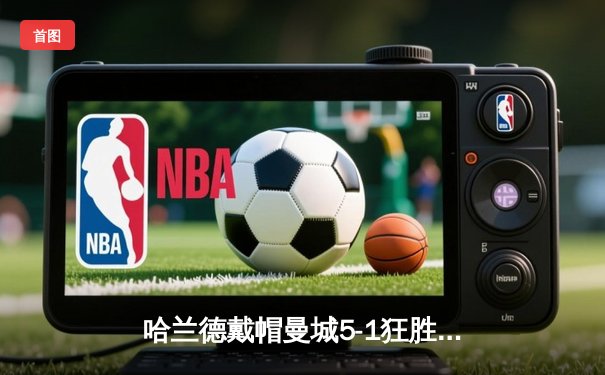 哈兰德戴帽曼城5-1狂胜狼队，英超争冠悬念再起