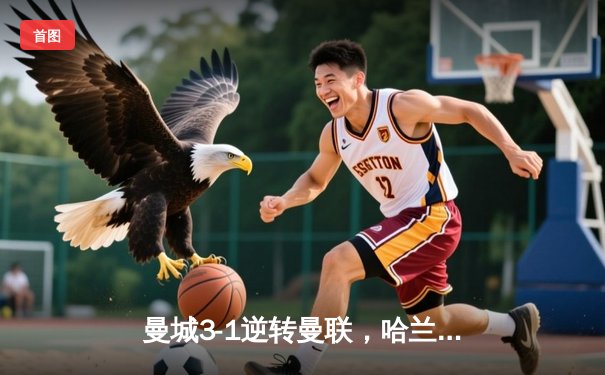 曼城3-1逆转曼联，哈兰德双响锁定胜局