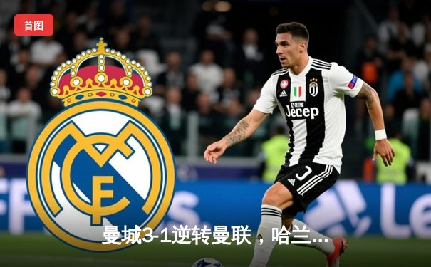 曼城3-1逆转曼联，哈兰德双响锁定英超冠军悬念