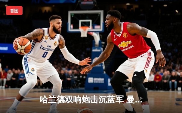哈兰德双响炮击沉蓝军 曼城3-1切尔西豪取联赛五连胜
