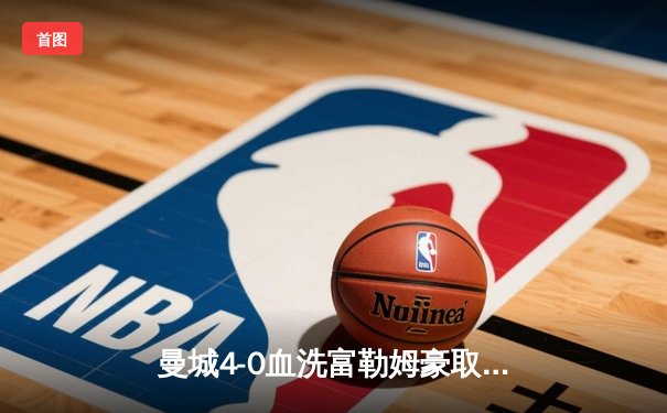 曼城4-0血洗富勒姆豪取六连胜 哈兰德戴帽领跑射手榜