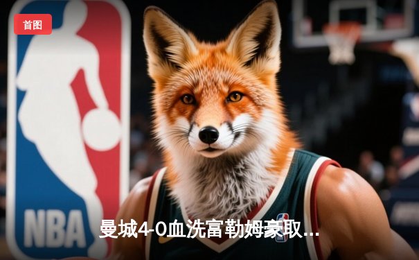 曼城4-0血洗富勒姆豪取八连胜，哈兰德戴帽领跑射手榜