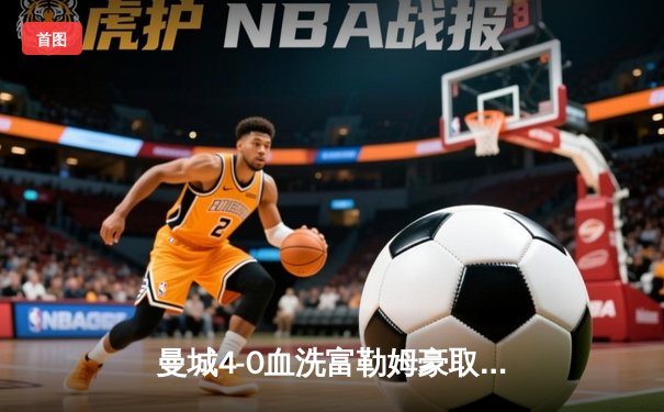 曼城4-0血洗富勒姆豪取六连胜，哈兰德戴帽领跑射手榜
