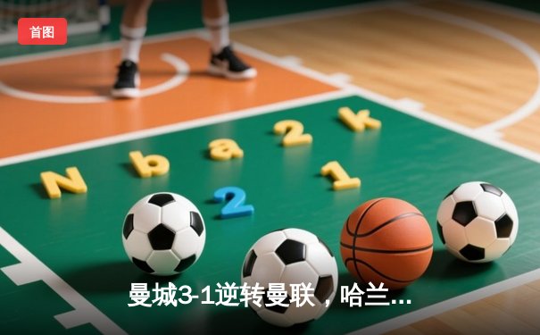 曼城3-1逆转曼联，哈兰德双响锁定英超冠军悬念