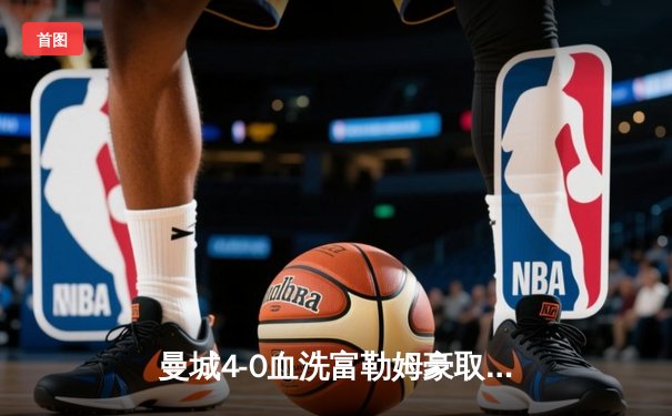 曼城4-0血洗富勒姆豪取六连胜，哈兰德戴帽领跑射手榜