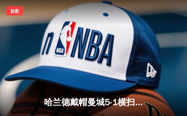 哈兰德戴帽曼城5-1横扫狼队登顶，英超争冠悬念再起